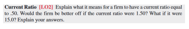 Explain what it means for a firm to have a current ratio equal to .50. Would the firm be better off if the current ratio were 1.50? What if it were 15.0?